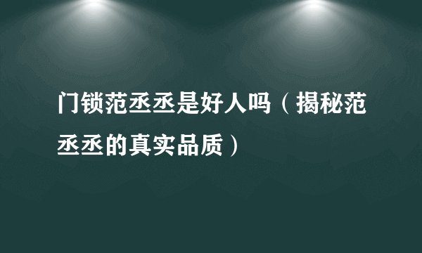 门锁范丞丞是好人吗（揭秘范丞丞的真实品质）