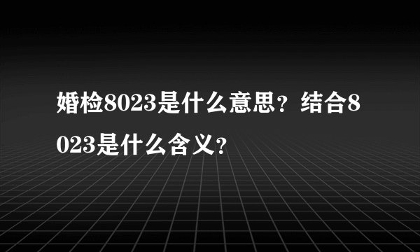 婚检8023是什么意思？结合8023是什么含义？