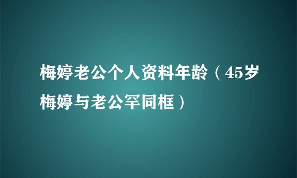 梅婷老公个人资料年龄（45岁梅婷与老公罕同框）