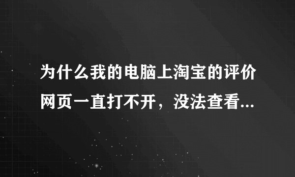 为什么我的电脑上淘宝的评价网页一直打不开，没法查看及评价，在别的电脑又可以啊？