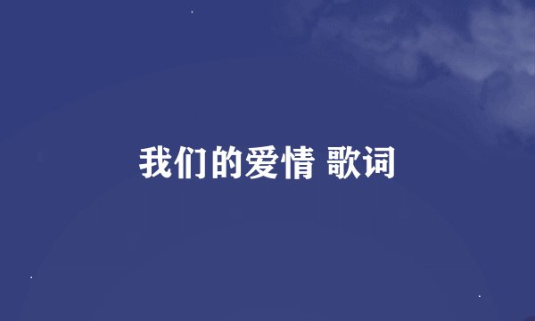 我们的爱情 歌词