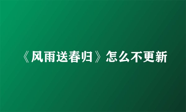 《风雨送春归》怎么不更新