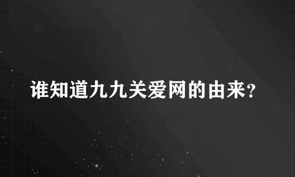 谁知道九九关爱网的由来？