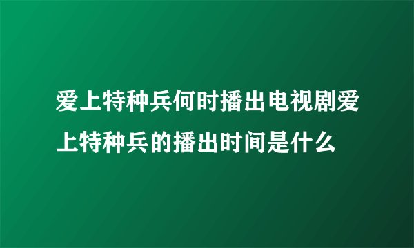 爱上特种兵何时播出电视剧爱上特种兵的播出时间是什么
