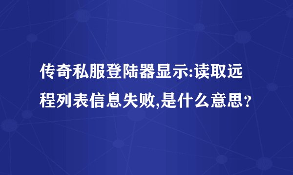 传奇私服登陆器显示:读取远程列表信息失败,是什么意思？