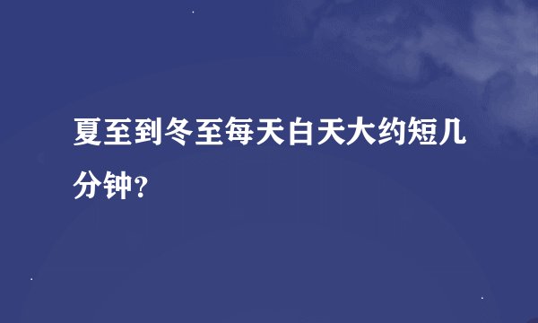 夏至到冬至每天白天大约短几分钟？
