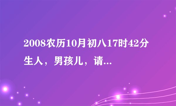 2008农历10月初八17时42分生人，男孩儿，请懂阴阳八卦五行方位的大师算命，起个名子。黄姓。谢谢