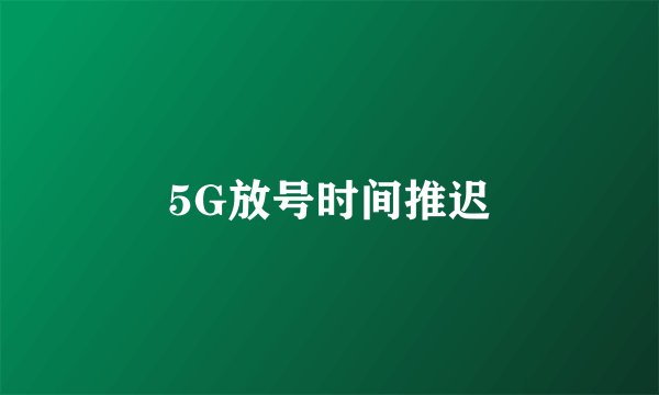 5G放号时间推迟
