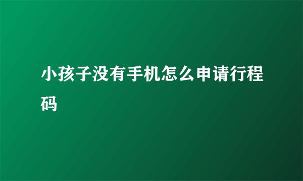 小孩子没有手机怎么申请行程码