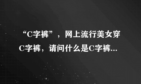 “C字裤”，网上流行美女穿C字裤，请问什么是C字裤？怎么穿？