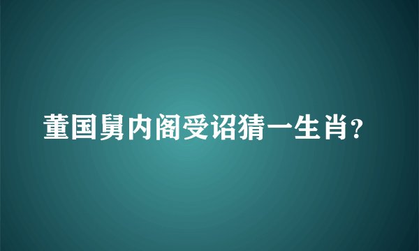 董国舅内阁受诏猜一生肖？