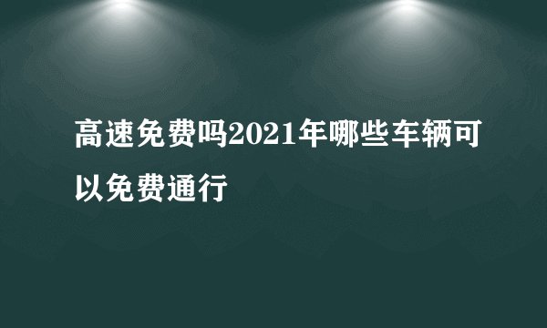高速免费吗2021年哪些车辆可以免费通行
