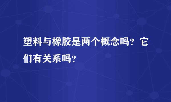 塑料与橡胶是两个概念吗？它们有关系吗？