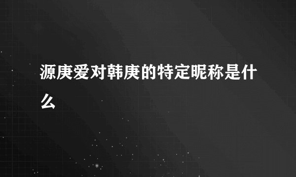源庚爱对韩庚的特定昵称是什么