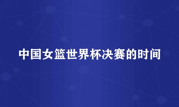 中国女篮世界杯决赛的时间