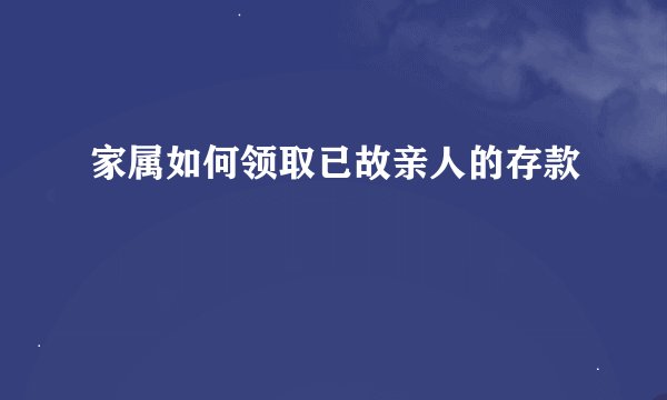 家属如何领取已故亲人的存款