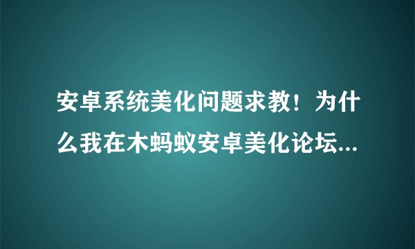安卓系统美化问题求教！为什么我在木蚂蚁安卓美化论坛下的主题是.mtz