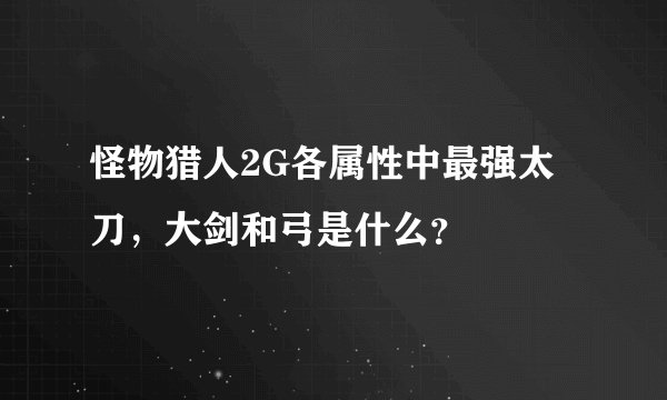 怪物猎人2G各属性中最强太刀，大剑和弓是什么？