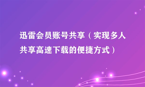 迅雷会员账号共享（实现多人共享高速下载的便捷方式）
