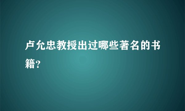 卢允忠教授出过哪些著名的书籍？