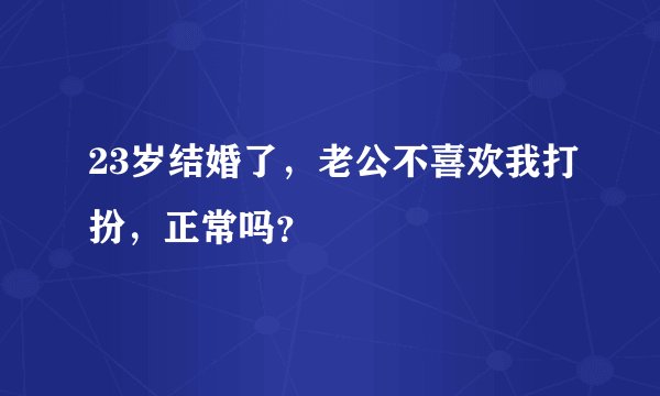 23岁结婚了，老公不喜欢我打扮，正常吗？
