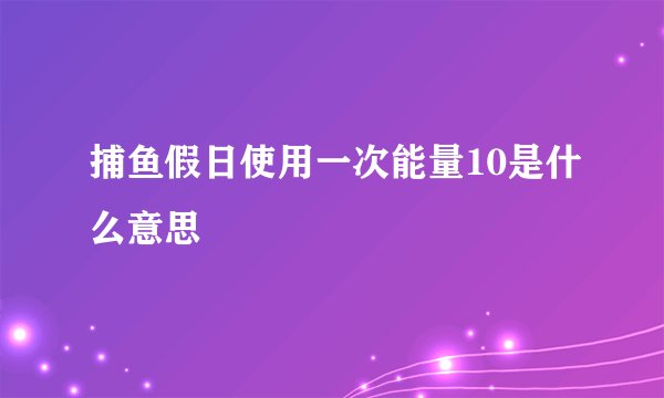 捕鱼假日使用一次能量10是什么意思