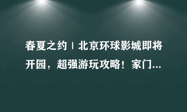 春夏之约｜北京环球影城即将开园，超强游玩攻略！家门口的乐园一定要去！
