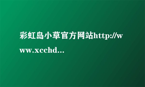 彩虹岛小草官方网站http://www.xcchd.com/有广告下过来的小草安全吗？