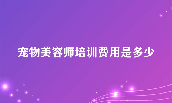 宠物美容师培训费用是多少