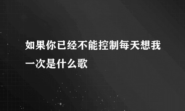 如果你已经不能控制每天想我一次是什么歌