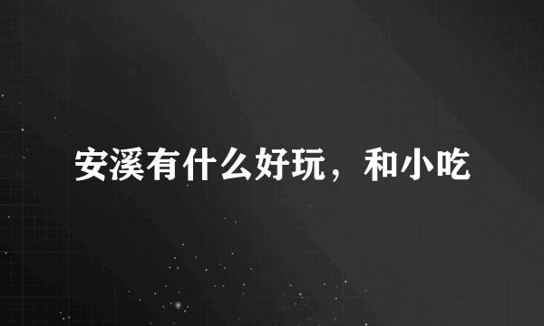 安溪有什么好玩，和小吃