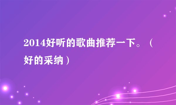 2014好听的歌曲推荐一下。（好的采纳）
