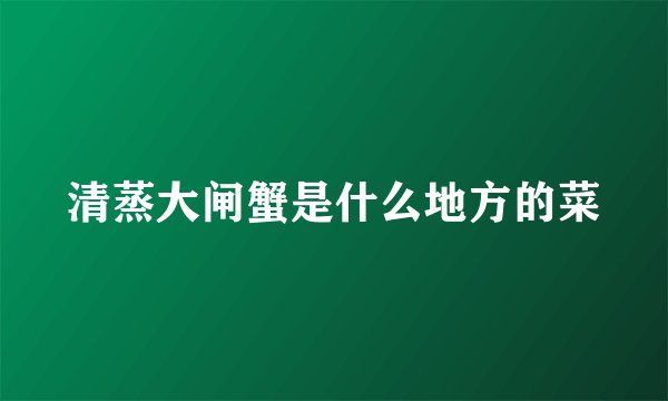 清蒸大闸蟹是什么地方的菜