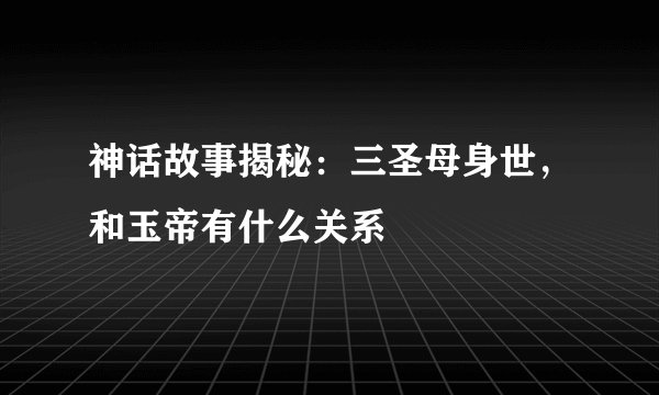 神话故事揭秘：三圣母身世，和玉帝有什么关系