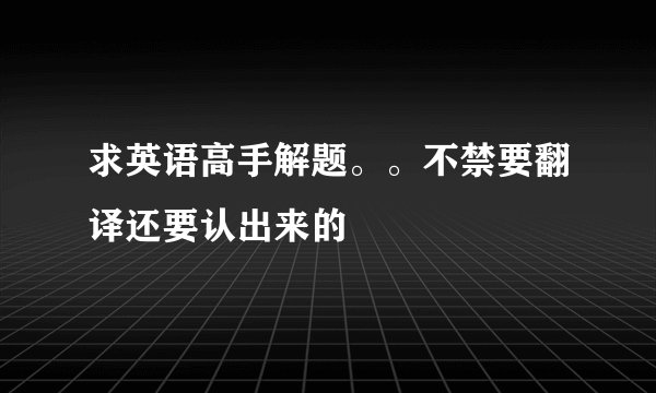 求英语高手解题。。不禁要翻译还要认出来的