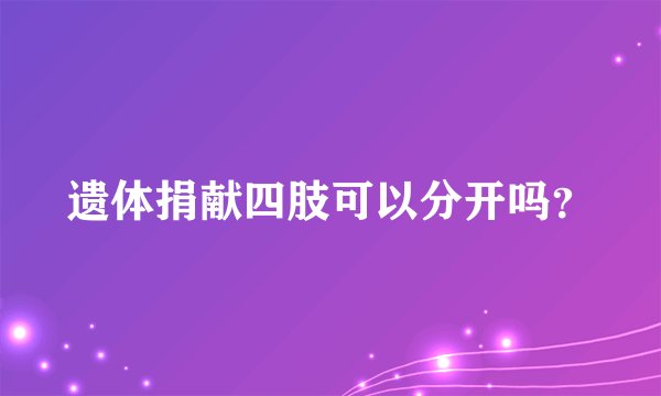 遗体捐献四肢可以分开吗？