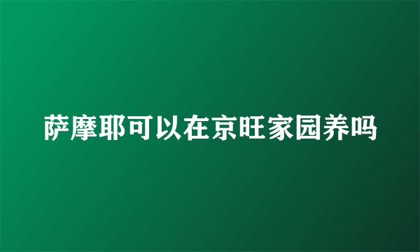 萨摩耶可以在京旺家园养吗
