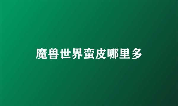 魔兽世界蛮皮哪里多