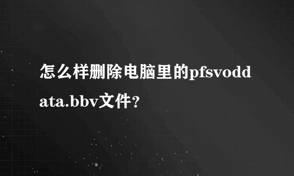 怎么样删除电脑里的pfsvoddata.bbv文件？
