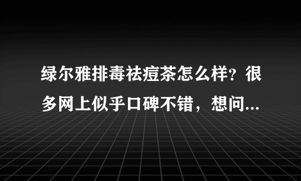绿尔雅排毒祛痘茶怎么样？很多网上似乎口碑不错，想问下大家的意见，谢谢啦。或者大家可以给我更多的建议