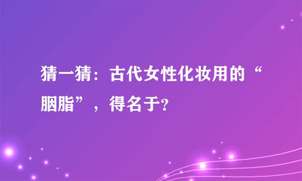 猜一猜：古代女性化妆用的“胭脂”，得名于？