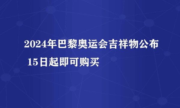 2024年巴黎奥运会吉祥物公布 15日起即可购买