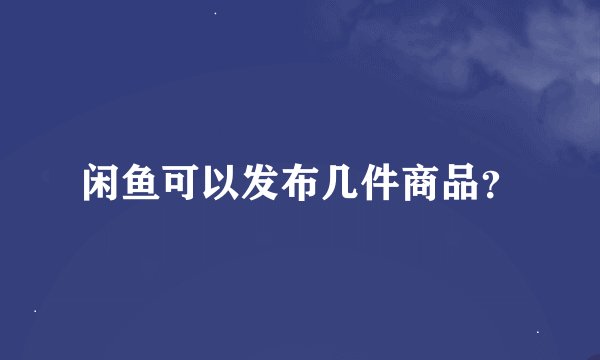 闲鱼可以发布几件商品？