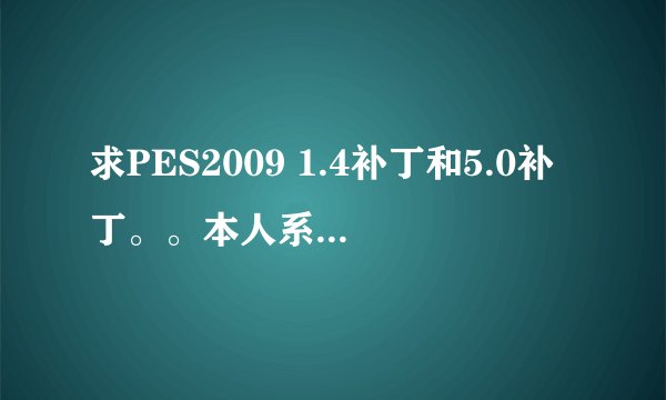 求PES2009 1.4补丁和5.0补丁。。本人系统是WIN7的，358275731@qq。com 谢谢~~