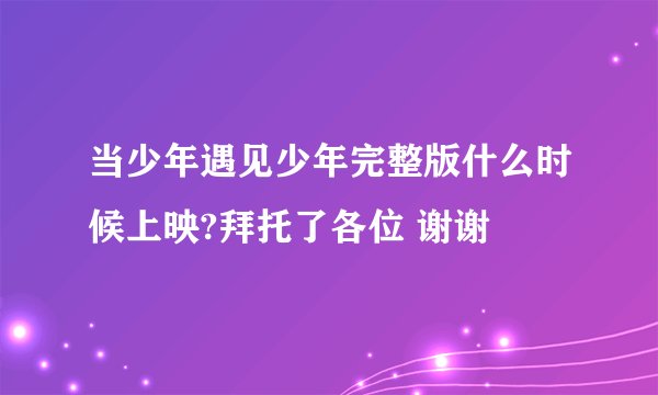 当少年遇见少年完整版什么时候上映?拜托了各位 谢谢