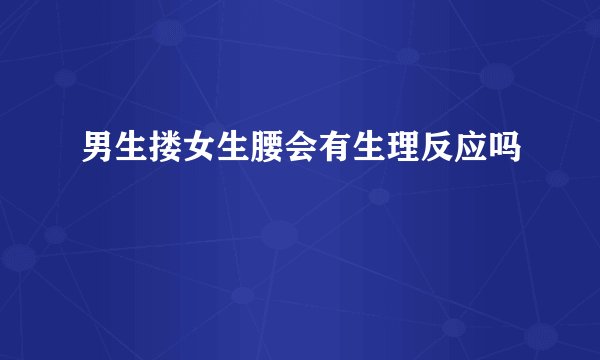 男生搂女生腰会有生理反应吗
