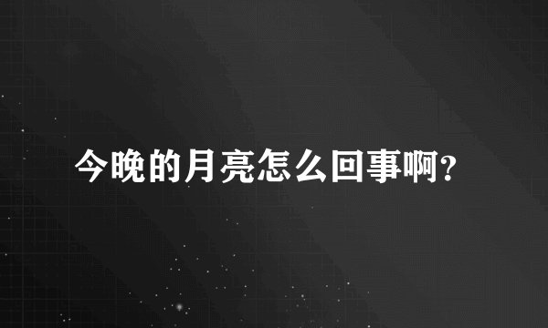 今晚的月亮怎么回事啊？