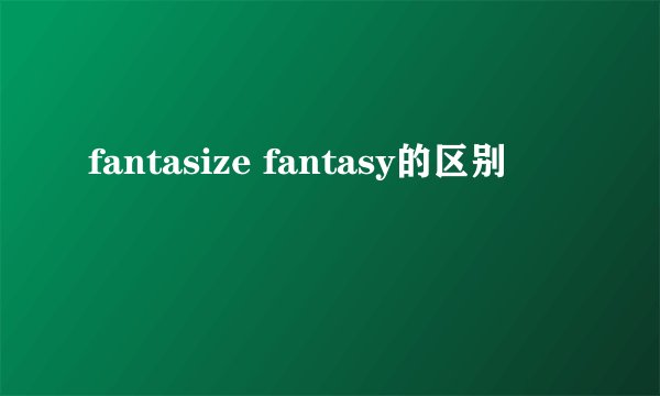 fantasize fantasy的区别