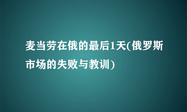 麦当劳在俄的最后1天(俄罗斯市场的失败与教训)