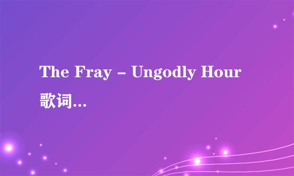 The Fray - Ungodly Hour歌词中文翻译【在线等~